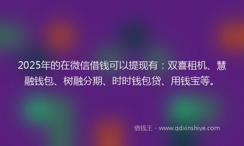 2025年的在微信借钱可以提现有：双喜租机、慧融钱包、树融分期、时时钱包贷、用钱宝等。