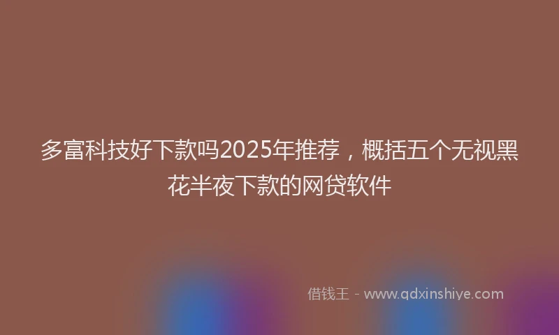多富科技好下款吗2025年推荐，概括五个无视黑花半夜下款的网贷软件