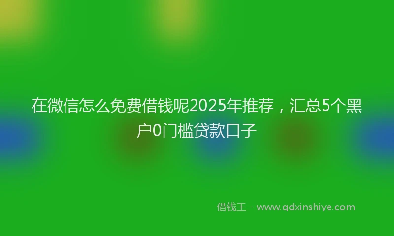 在微信怎么免费借钱呢2025年推荐，汇总5个黑户0门槛贷款口子