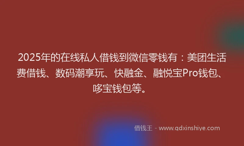 2025年的在线私人借钱到微信零钱有：美团生活费借钱、数码潮享玩、快融金、融悦宝Pro钱包、哆宝钱包等。
