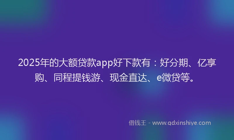 2025年的大额贷款app好下款有：好分期、亿享购、同程提钱游、现金直达、e微贷等。