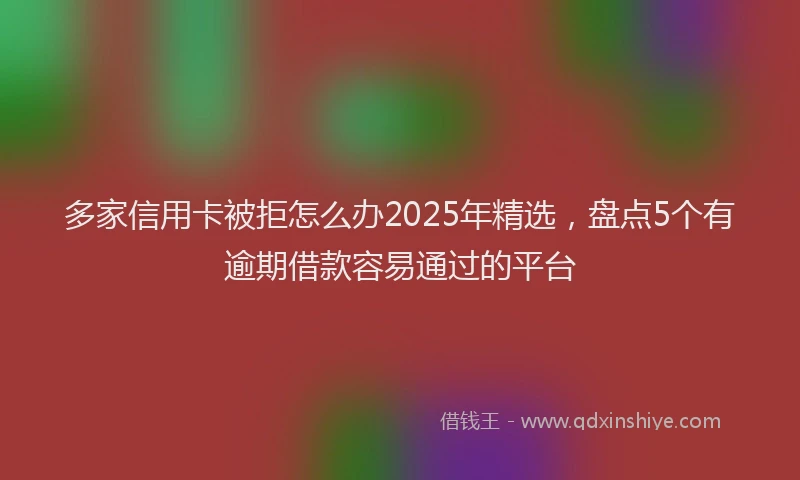 多家信用卡被拒怎么办2025年精选,盘点5个有逾期借款容易通过的平台