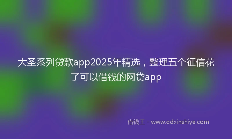 大圣系列贷款app2025年精选，整理五个征信花了可以借钱的网贷app