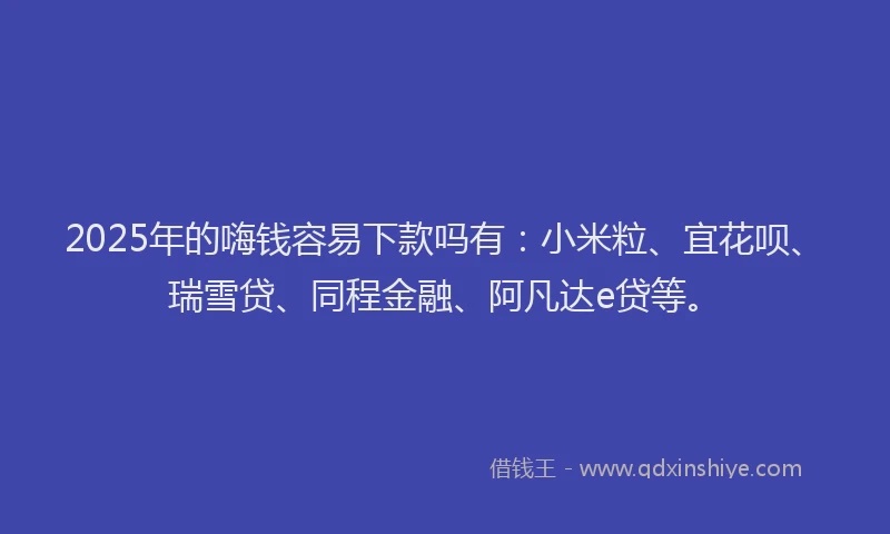 2025年的嗨钱容易下款吗有：小米粒、宜花呗、瑞雪贷、同程金融、阿凡达e贷等。