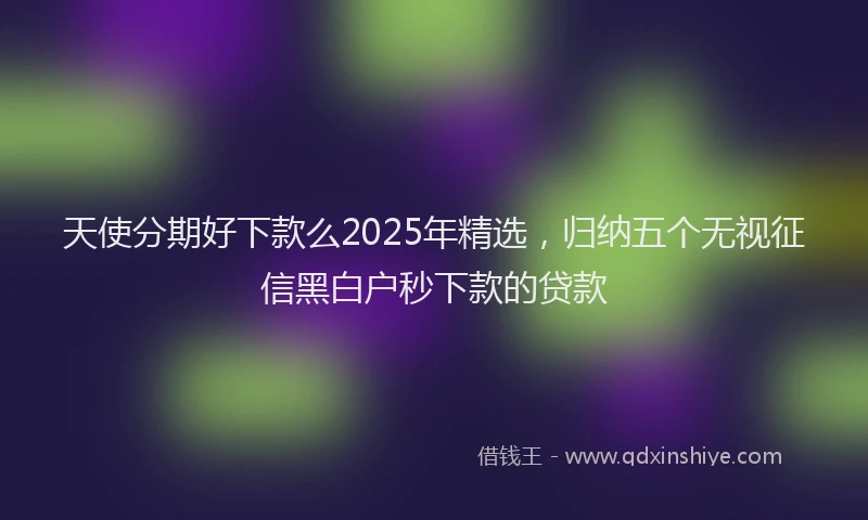 天使分期好下款么2025年精选，归纳五个无视征信黑白户秒下款的贷款