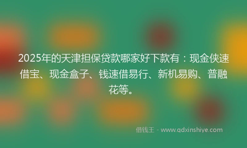 2025年的天津担保贷款哪家好下款有：现金侠速借宝、现金盒子、钱速借易行、新机易购、普融花等。