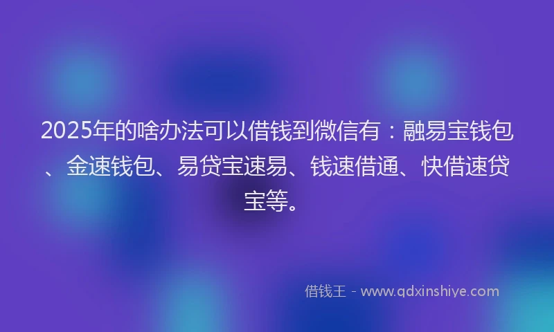 2025年的啥办法可以借钱到微信有：融易宝钱包、金速钱包、易贷宝速易、钱速借通、快借速贷宝等。