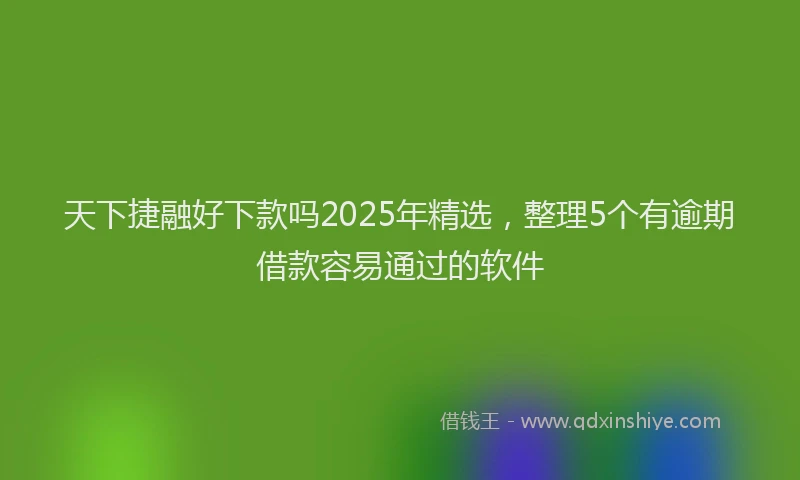 天下捷融好下款吗2025年精选，整理5个有逾期借款容易通过的软件