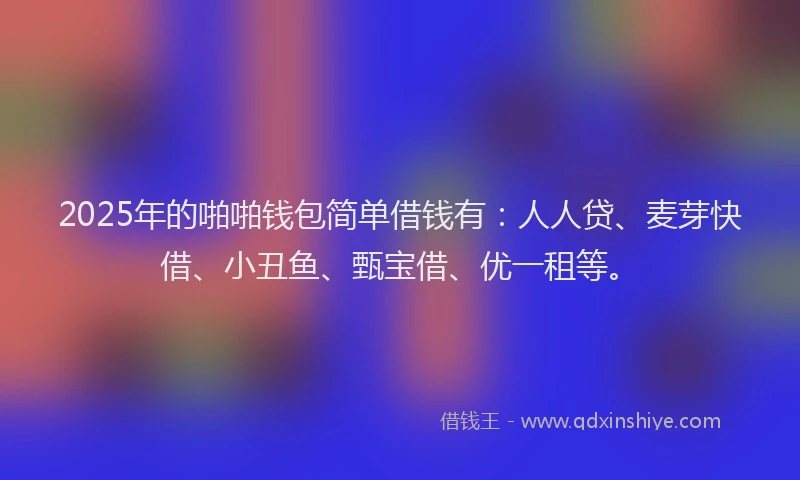 2025年的啪啪钱包简单借钱有：人人贷、麦芽快借、小丑鱼、甄宝借、优一租等。