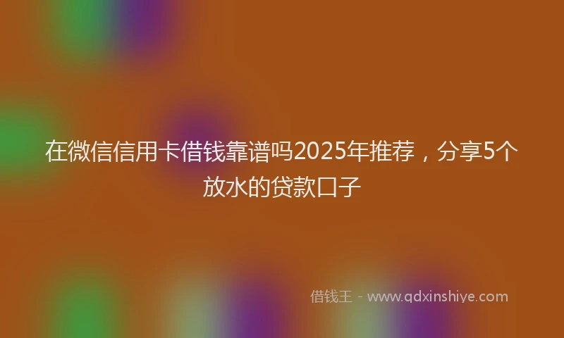 在微信信用卡借钱靠谱吗2025年推荐，分享5个放水的贷款口子
