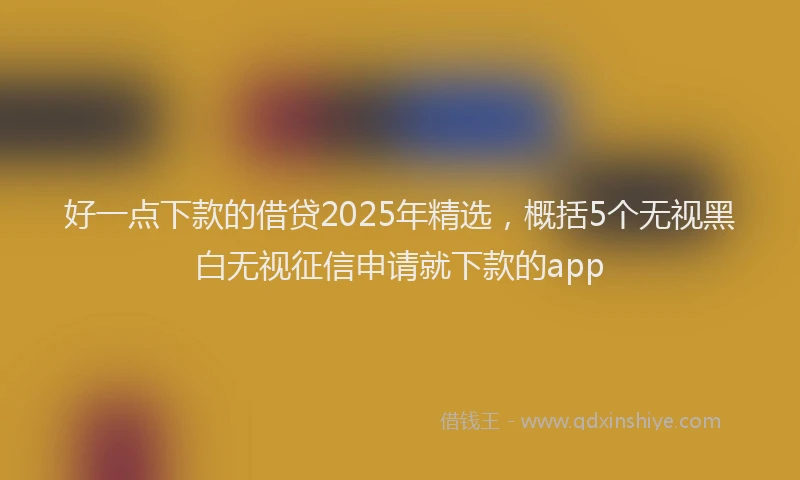 好一点下款的借贷2025年精选，概括5个无视黑白无视征信申请就下款的app