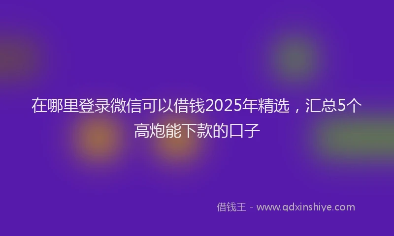 在哪里登录微信可以借钱2025年精选，汇总5个高炮能下款的口子