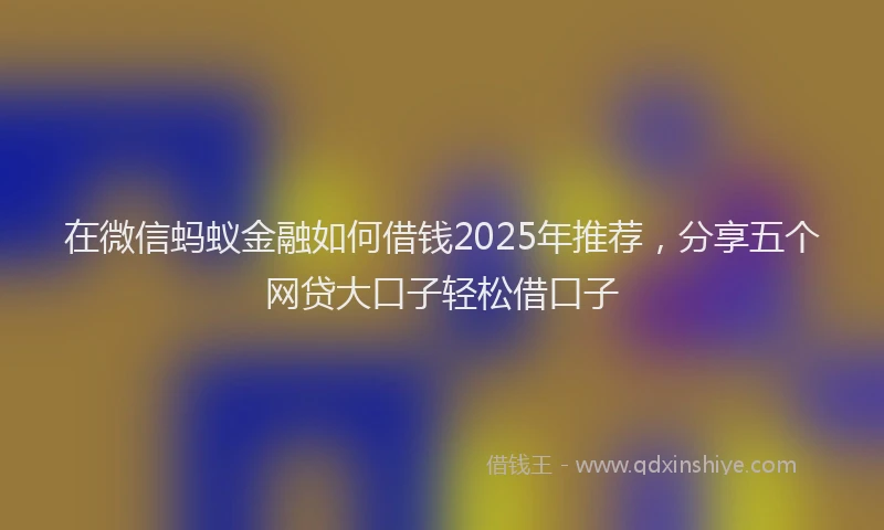 在微信蚂蚁金融如何借钱2025年推荐，分享五个网贷大口子轻松借口子