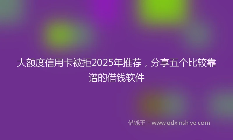 大额度信用卡被拒2025年推荐，分享五个比较靠谱的借钱软件