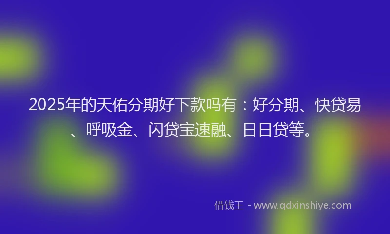 2025年的天佑分期好下款吗有：好分期、快贷易、呼吸金、闪贷宝速融、日日贷等。