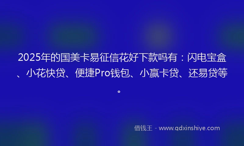 2025年的国美卡易征信花好下款吗有：闪电宝盒、小花快贷、便捷Pro钱包、小赢卡贷、还易贷等。
