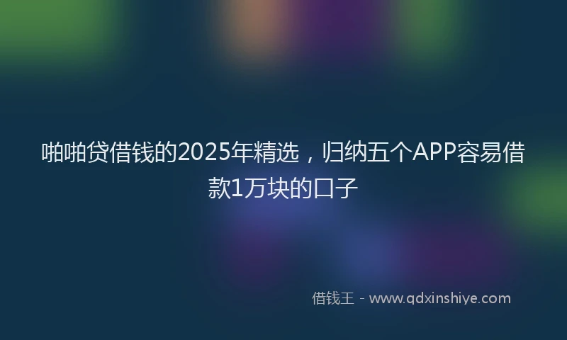 啪啪贷借钱的2025年精选，归纳五个APP容易借款1万块的口子