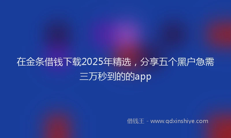 在金条借钱下载2025年精选，分享五个黑户急需三万秒到的的app