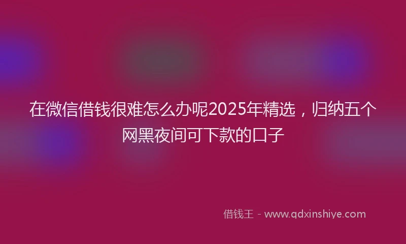 在微信借钱很难怎么办呢2025年精选，归纳五个网黑夜间可下款的口子