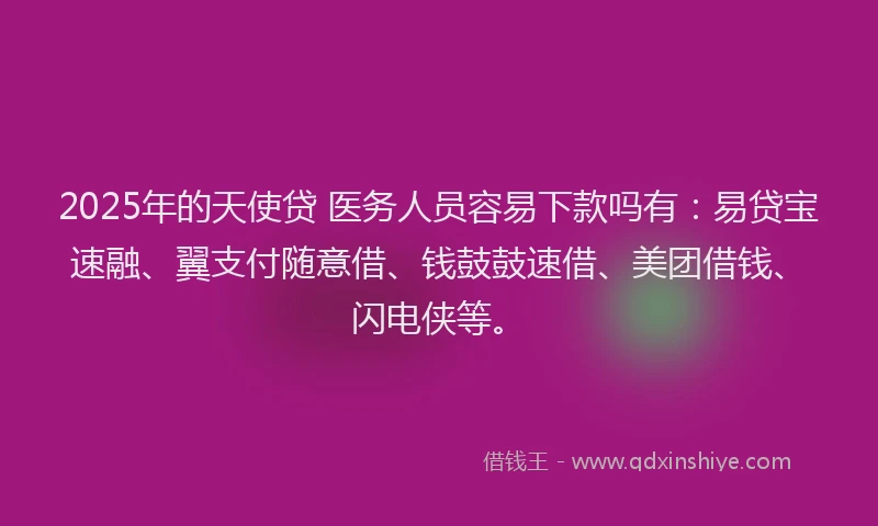 2025年的天使贷 医务人员容易下款吗有：易贷宝速融、翼支付随意借、钱鼓鼓速借、美团借钱、闪电侠等。