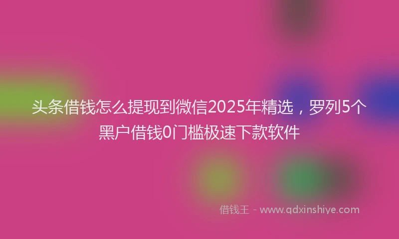 头条借钱怎么提现到微信2025年精选，罗列5个黑户借钱0门槛极速下款软件