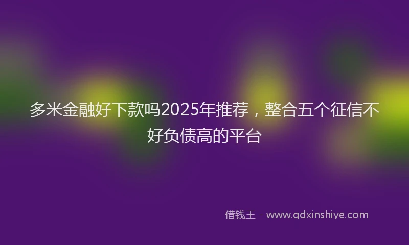 多米金融好下款吗2025年推荐，整合五个征信不好负债高的平台