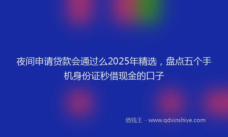 夜间申请贷款会通过么2025年精选，盘点五个手机身份证秒借现金的口子