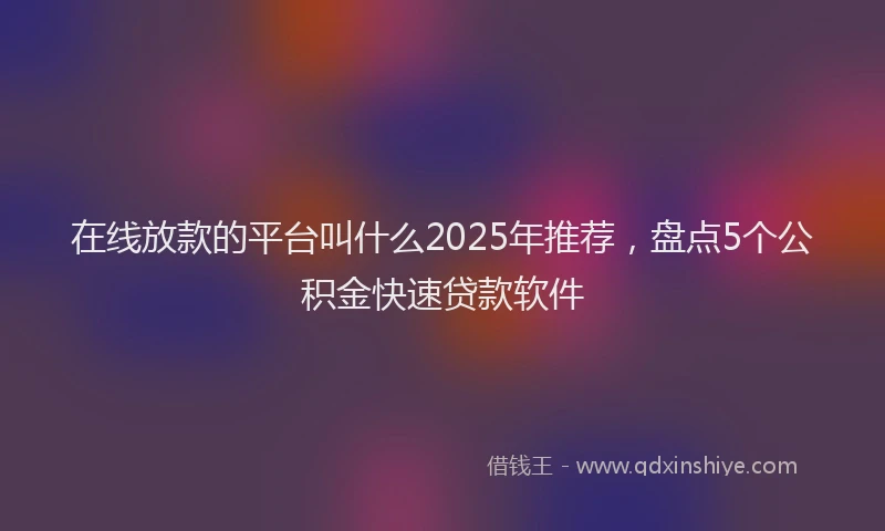 在线放款的平台叫什么2025年推荐，盘点5个公积金快速贷款软件