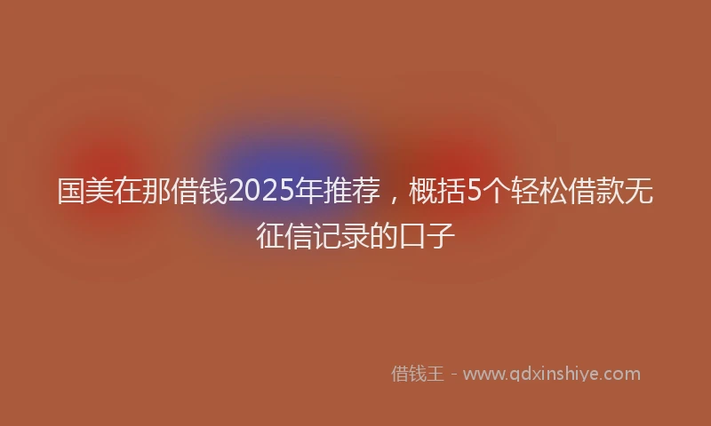 国美在那借钱2025年推荐，概括5个轻松借款无征信记录的口子