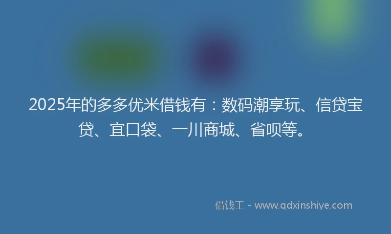2025年的多多优米借钱有：数码潮享玩、信贷宝贷、宜口袋、一川商城、省呗等。