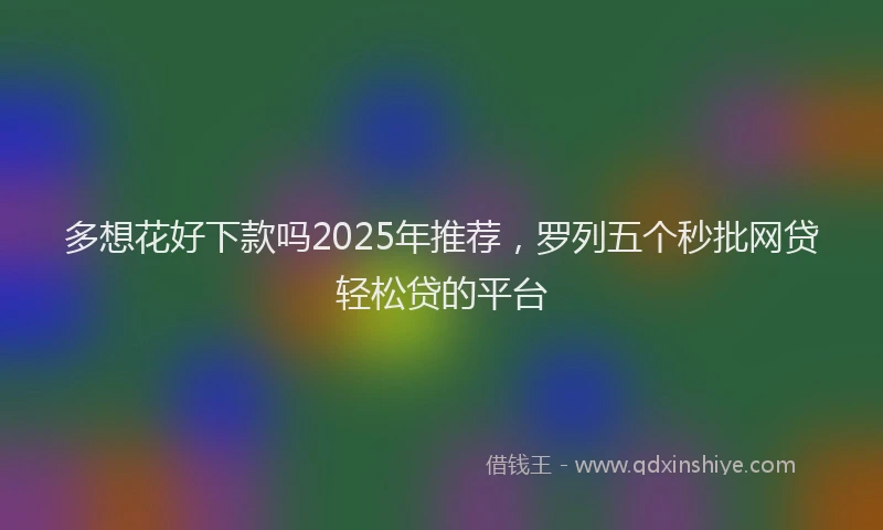 多想花好下款吗2025年推荐，罗列五个秒批网贷轻松贷的平台