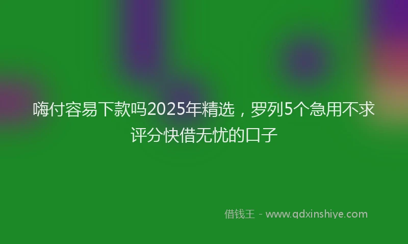 嗨付容易下款吗2025年精选，罗列5个急用不求评分快借无忧的口子