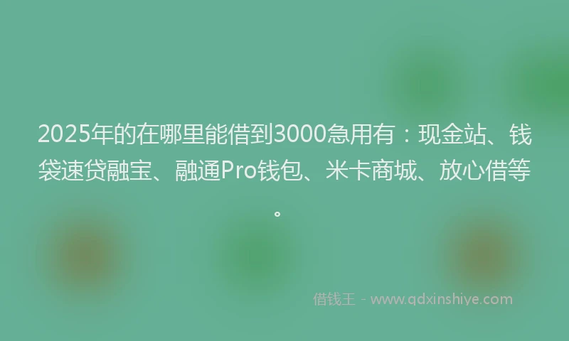 2025年的在哪里能借到3000急用有：现金站、钱袋速贷融宝、融通Pro钱包、米卡商城、放心借等。
