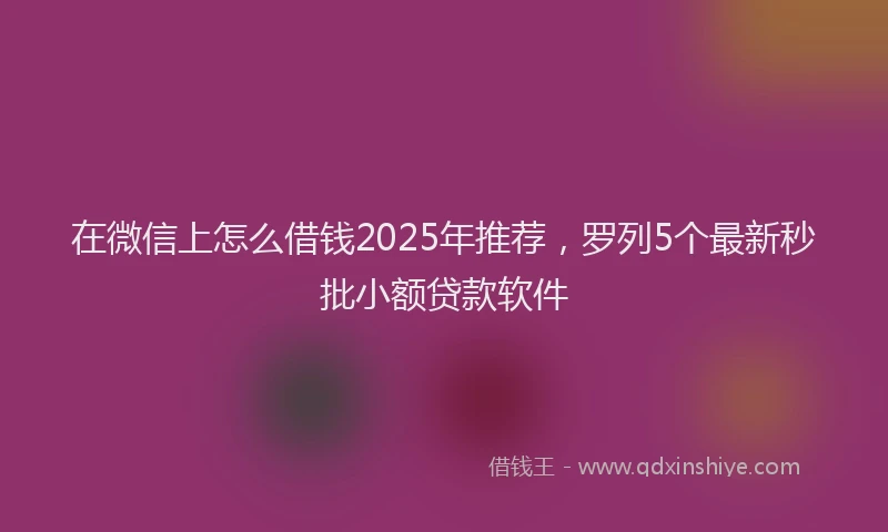 在微信上怎么借钱2025年推荐，罗列5个最新秒批小额贷款软件