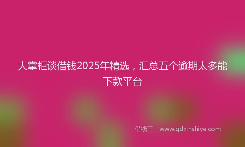 大掌柜谈借钱2025年精选，汇总五个逾期太多能下款平台