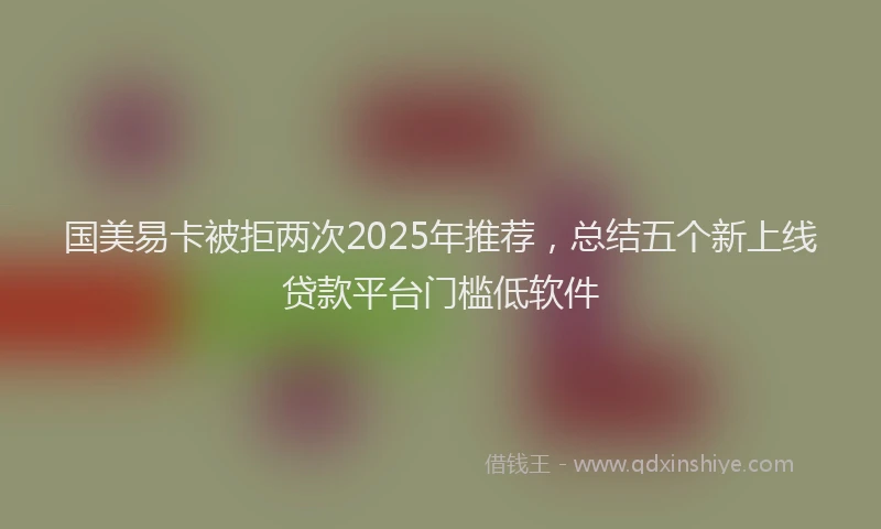 国美易卡被拒两次2025年推荐，总结五个新上线贷款平台门槛低软件
