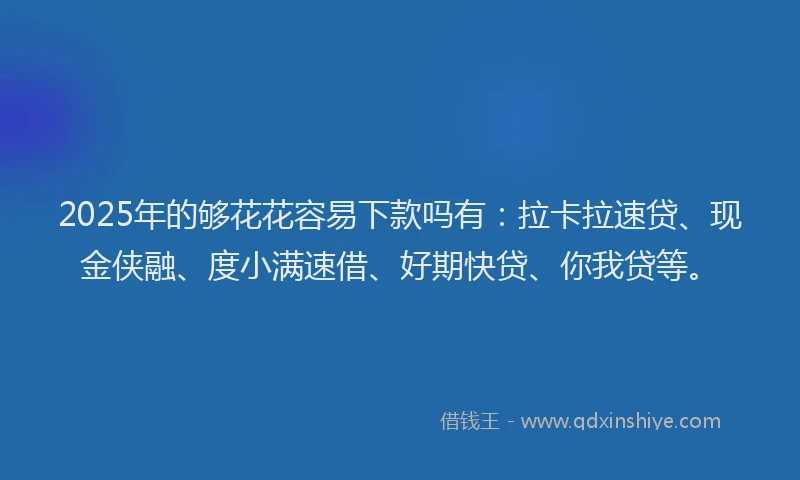 2025年的够花花容易下款吗有：拉卡拉速贷、现金侠融、度小满速借、好期快贷、你我贷等。