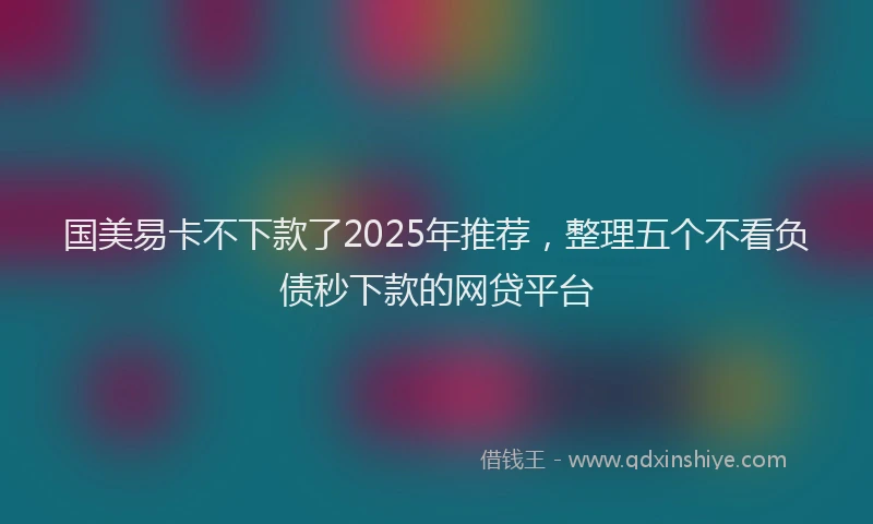 国美易卡不下款了2025年推荐，整理五个不看负债秒下款的网贷平台