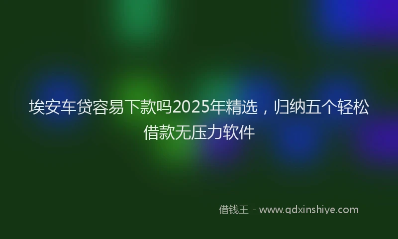 埃安车贷容易下款吗2025年精选,归纳五个轻松借款无压力软件