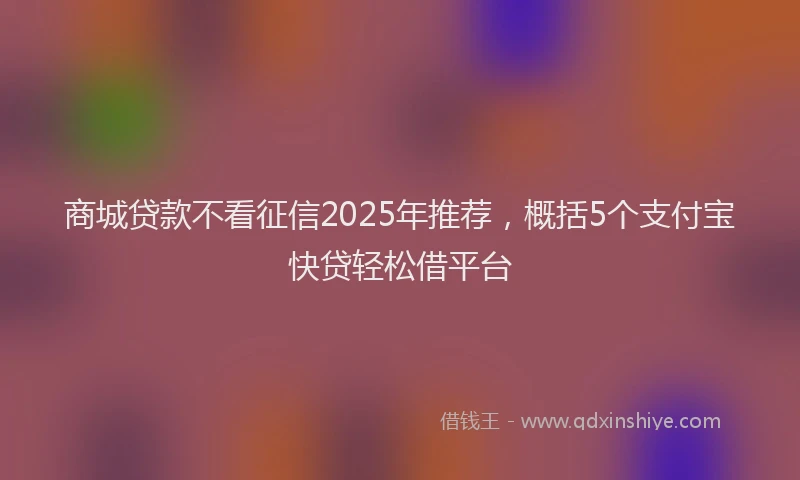 商城贷款不看征信2025年推荐，概括5个支付宝快贷轻松借平台