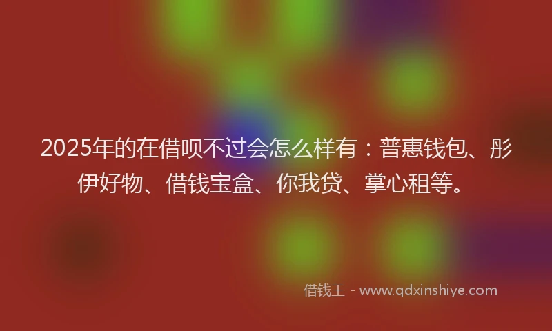 2025年的在借呗不过会怎么样有：普惠钱包、彤伊好物、借钱宝盒、你我贷、掌心租等。