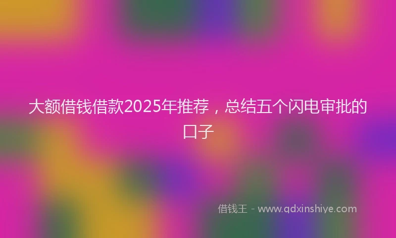 大额借钱借款2025年推荐，总结五个闪电审批的口子