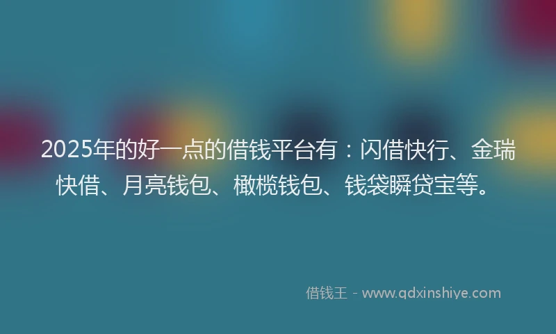 2025年的好一点的借钱平台有：闪借快行、金瑞快借、月亮钱包、橄榄钱包、钱袋瞬贷宝等。