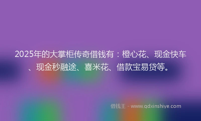 2025年的大掌柜传奇借钱有：橙心花、现金快车、现金秒融途、喜米花、借款宝易贷等。