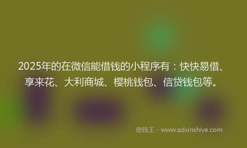 2025年的在微信能借钱的小程序有:快快易借、享来花、大利商城、樱桃钱包、信贷钱包等。