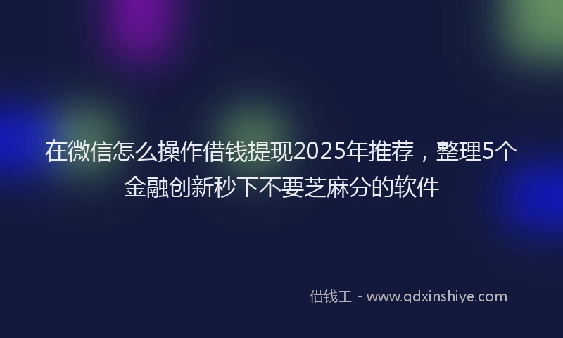 在微信怎么操作借钱提现2025年推荐，整理5个金融创新秒下不要芝麻分的软件