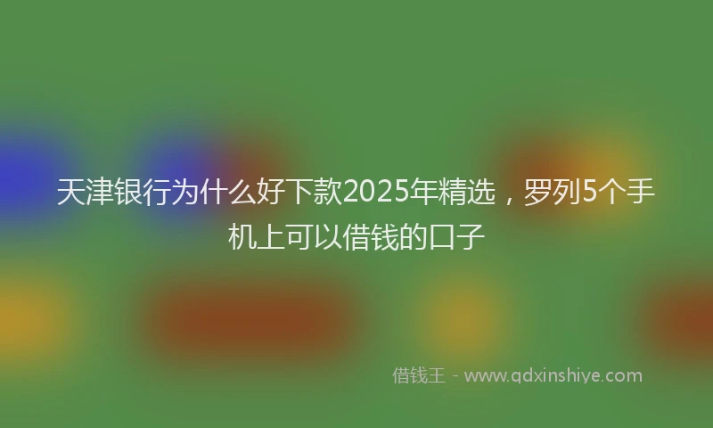 天津银行为什么好下款2025年精选，罗列5个手机上可以借钱的口子