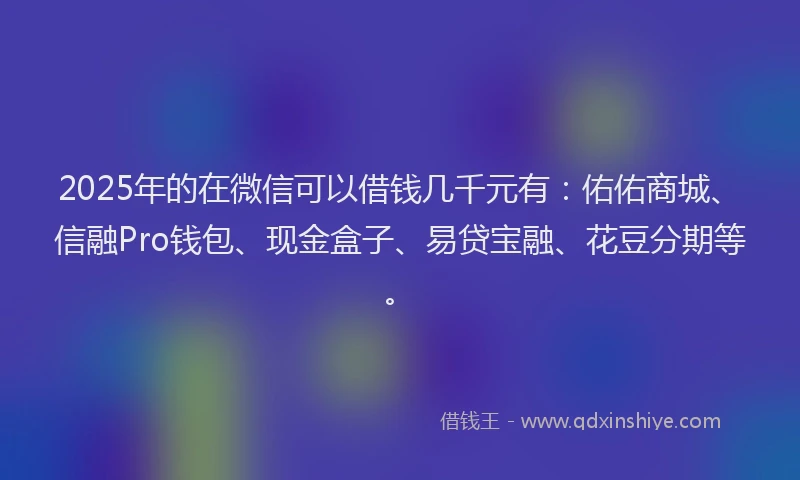 2025年的在微信可以借钱几千元有：佑佑商城、信融Pro钱包、现金盒子、易贷宝融、花豆分期等。