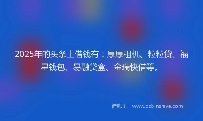2025年的头条上借钱有：厚厚租机、粒粒贷、福星钱包、易融贷盒、金瑞快借等。