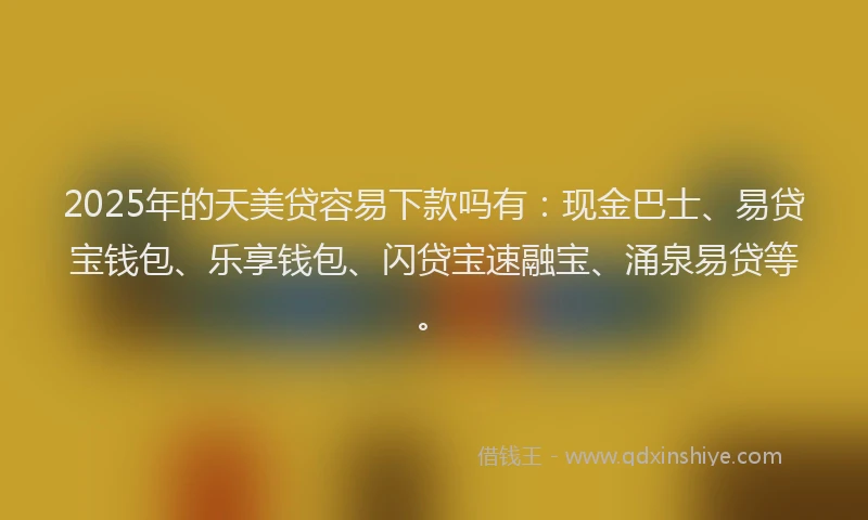 2025年的天美贷容易下款吗有：现金巴士、易贷宝钱包、乐享钱包、闪贷宝速融宝、涌泉易贷等。